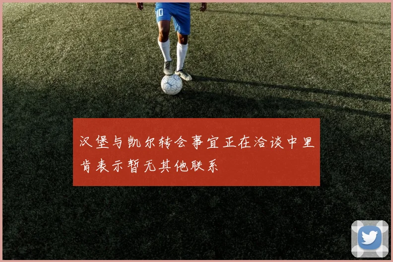 汉堡与凯尔转会事宜正在洽谈中里肯表示暂无其他联系