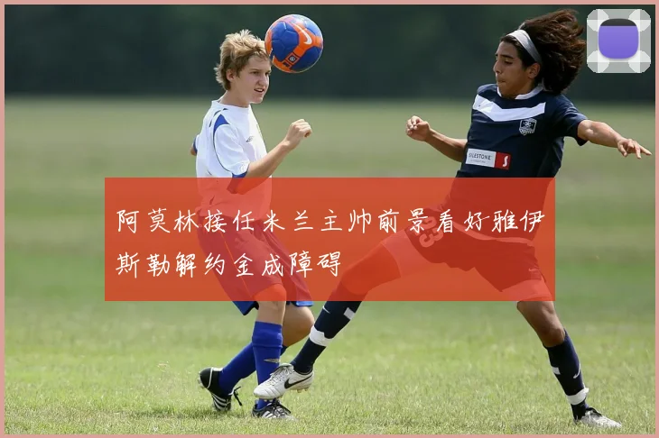 阿莫林接任米兰主帅前景看好雅伊斯勒解约金成障碍