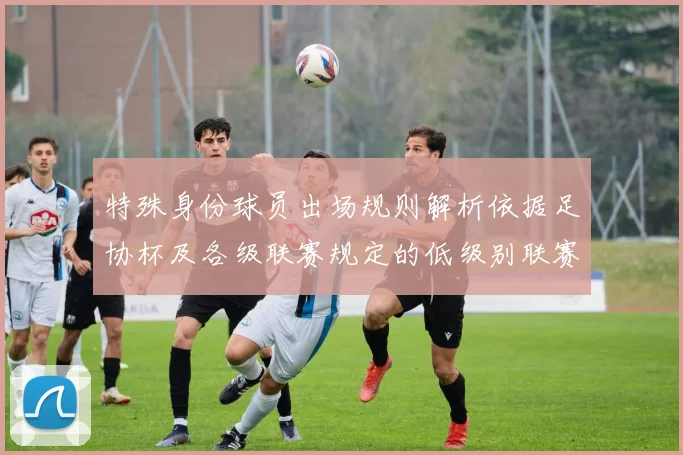 特殊身份球员出场规则解析依据足协杯及各级联赛规定的低级别联赛标准