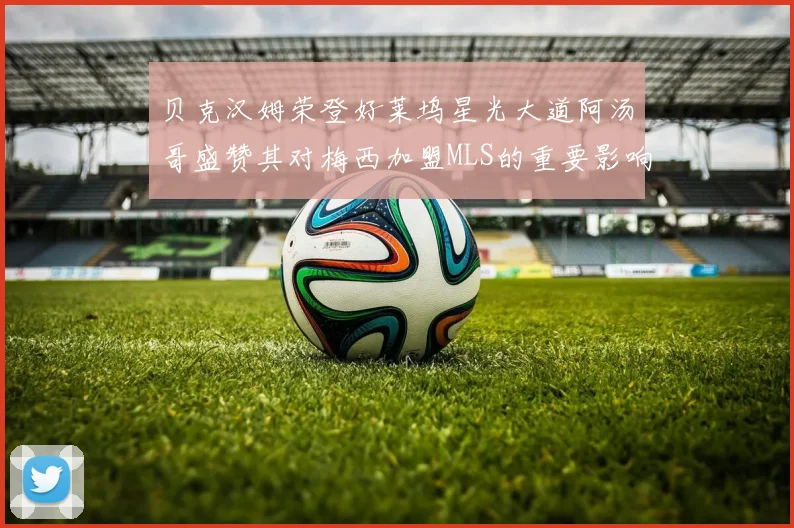 贝克汉姆荣登好莱坞星光大道阿汤哥盛赞其对梅西加盟MLS的重要影响