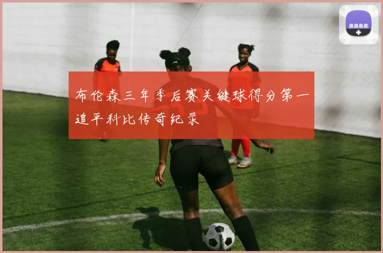布伦森三年季后赛关键球得分第一追平科比传奇纪录