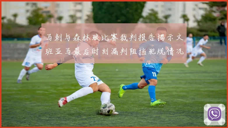 马刺与森林狼比赛裁判报告揭示文班亚马最后时刻漏判阻挡犯规情况