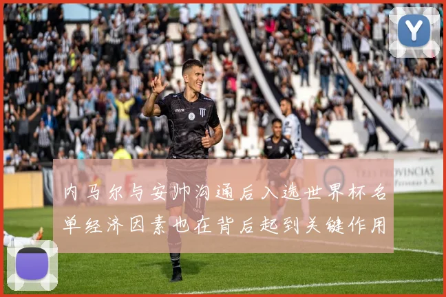 内马尔与安帅沟通后入选世界杯名单经济因素也在背后起到关键作用