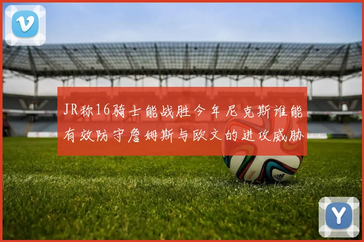 JR称16骑士能战胜今年尼克斯谁能有效防守詹姆斯与欧文的进攻威胁
