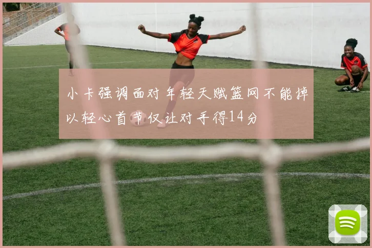 小卡强调面对年轻天赋篮网不能掉以轻心首节仅让对手得14分