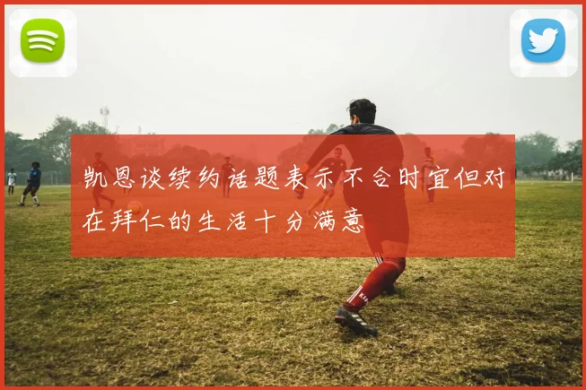 凯恩谈续约话题表示不合时宜但对在拜仁的生活十分满意