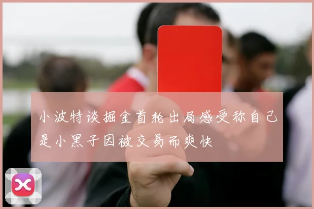 小波特谈掘金首轮出局感受称自己是小黑子因被交易而爽快