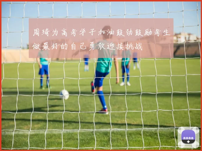 周琦为高考学子加油鼓劲鼓励考生做最好的自己勇敢迎接挑战