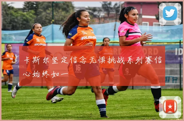 卡斯尔坚定信念无惧挑战系列赛信心始终如一