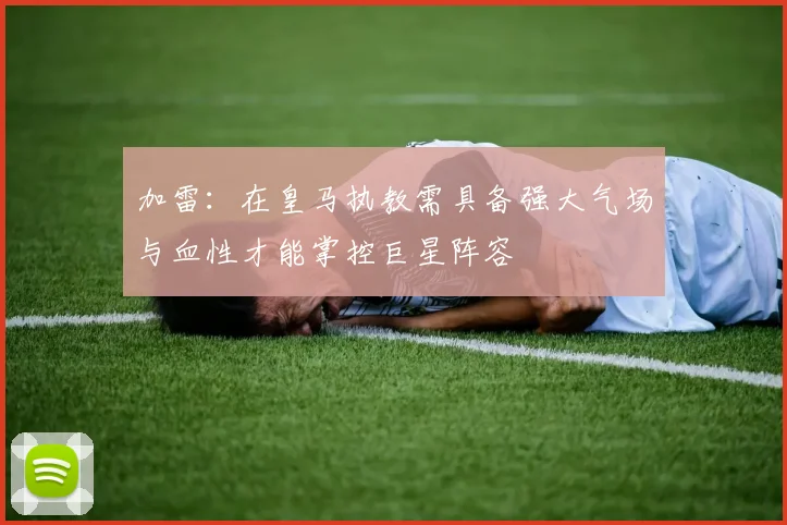 加雷：在皇马执教需具备强大气场与血性才能掌控巨星阵容