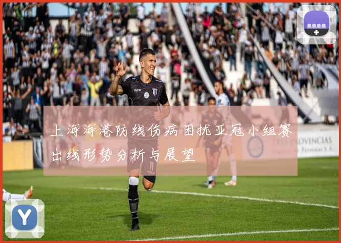 上海海港防线伤病困扰亚冠小组赛出线形势分析与展望