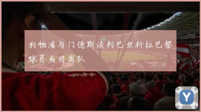 利物浦与门德斯谈判巴尔科拉巴黎球员或将离队