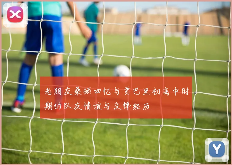 老朋友桑顿回忆与贾巴里初高中时期的队友情谊与交锋经历