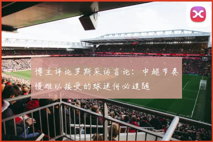 博主评论罗斯采访言论：中超节奏慢难以接受的球迷何必追随