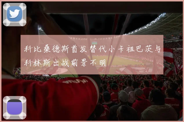 科比桑德斯首发替代小卡祖巴茨与科林斯出战前景不明