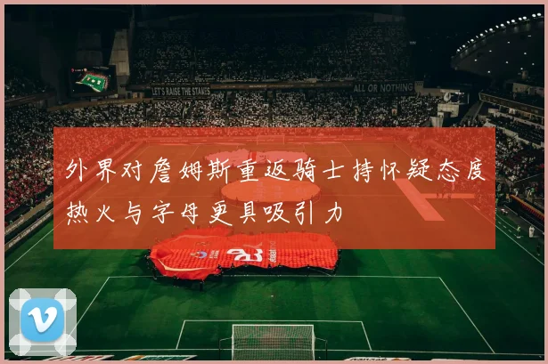 外界对詹姆斯重返骑士持怀疑态度热火与字母更具吸引力