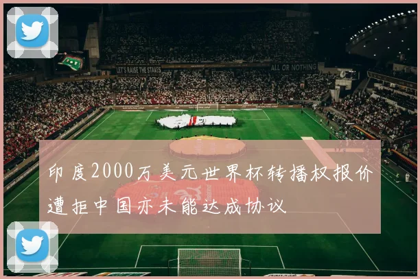 印度2000万美元世界杯转播权报价遭拒中国亦未能达成协议