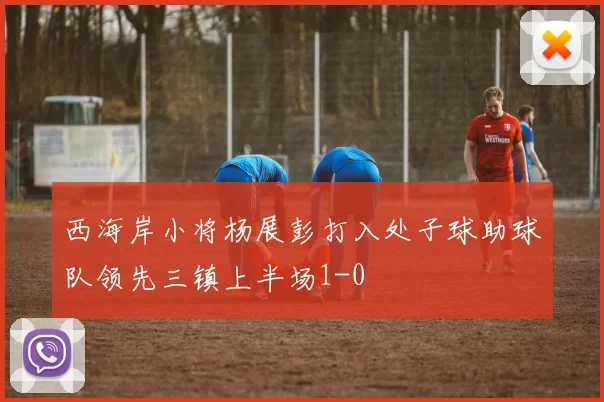 西海岸小将杨展彭打入处子球助球队领先三镇上半场1-0