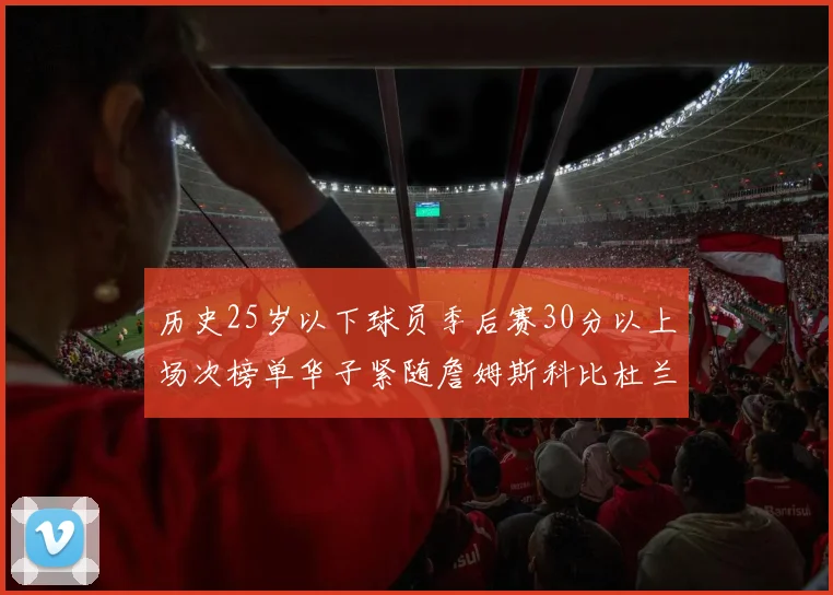 历史25岁以下球员季后赛30分以上场次榜单华子紧随詹姆斯科比杜兰特之后