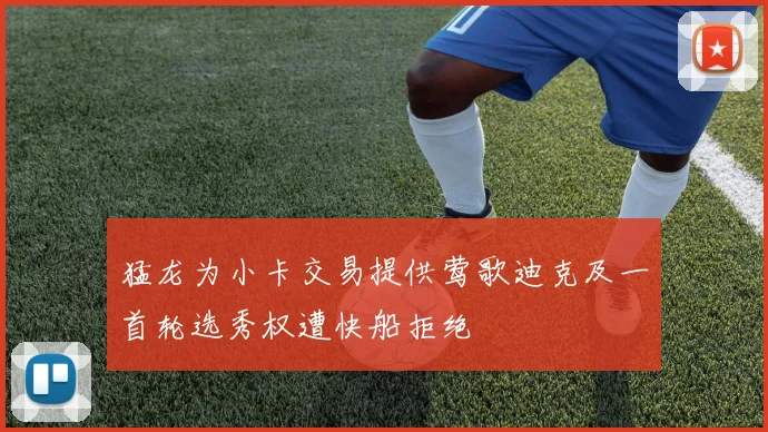 猛龙为小卡交易提供莺歌迪克及一首轮选秀权遭快船拒绝