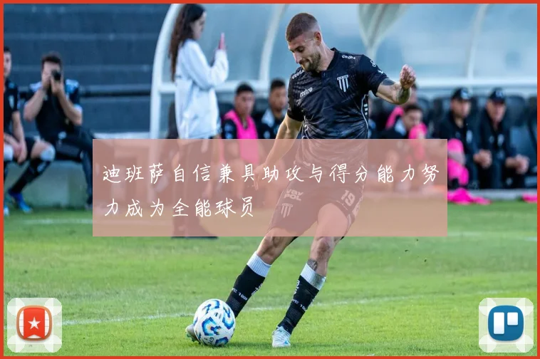 迪班萨自信兼具助攻与得分能力努力成为全能球员