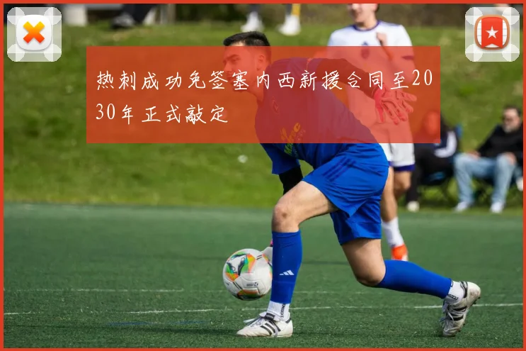 热刺成功免签塞内西新援合同至2030年正式敲定