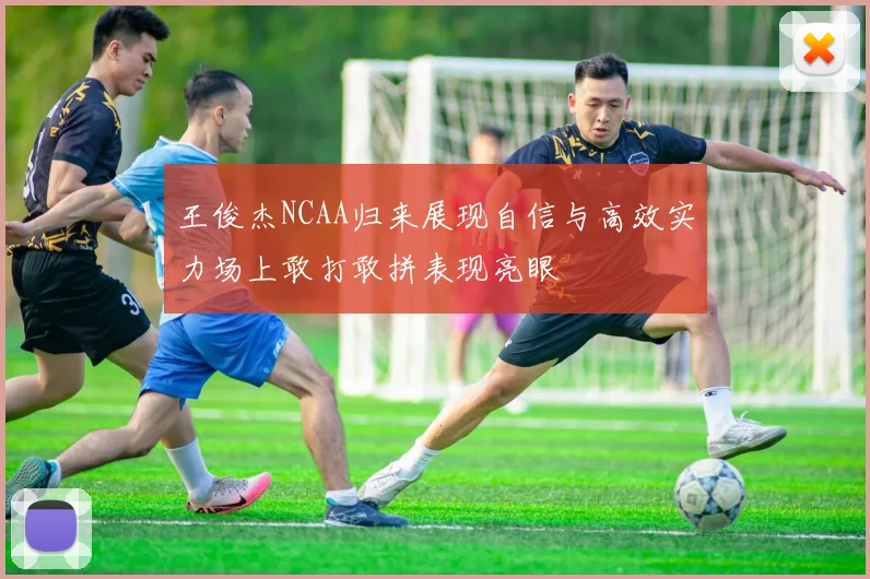 王俊杰NCAA归来展现自信与高效实力场上敢打敢拼表现亮眼