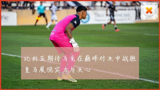 比利亚期待马竞在巅峰对决中战胜皇马展现实力与决心