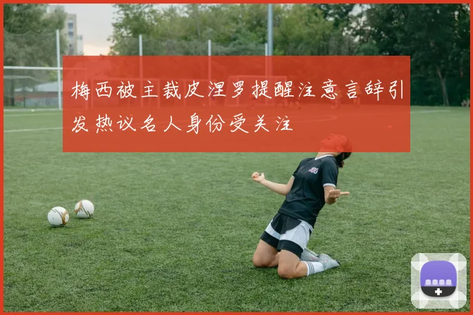 梅西被主裁皮涅罗提醒注意言辞引发热议名人身份受关注