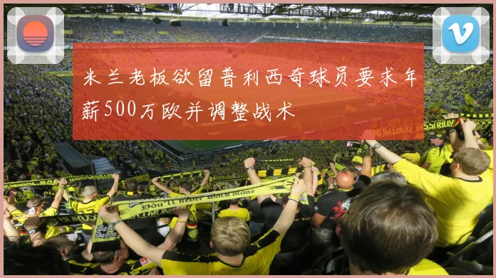 米兰老板欲留普利西奇球员要求年薪500万欧并调整战术