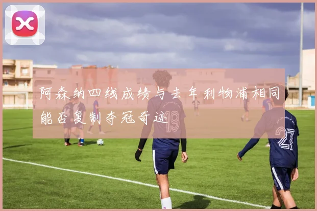 阿森纳四线成绩与去年利物浦相同能否复制夺冠奇迹