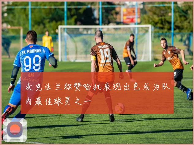 麦克法兰称赞哈托表现出色或为队内最佳球员之一